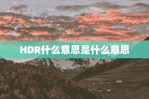 HDR什么意思是什么意思(hdr 是什么意思?)